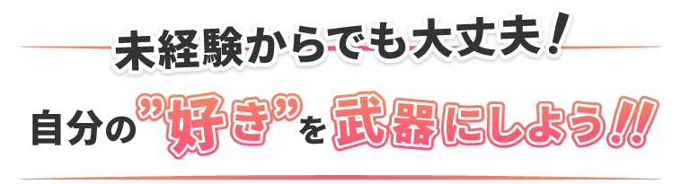 未経験からでも大丈夫！自分の「好き」を武器にしよう！！